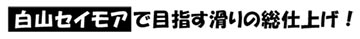 白山セイモアで目指す滑りの総仕上げ!